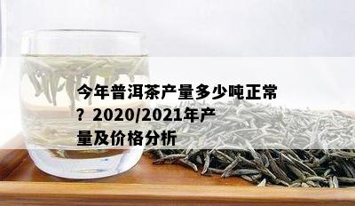 今年普洱茶产量多少吨正常？2020/2021年产量及价格分析