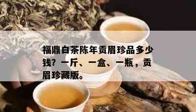 福鼎白茶陈年贡眉珍品多少钱？一斤、一盒、一瓶，贡眉珍藏版。