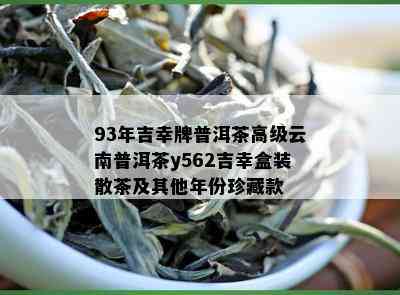 93年吉幸牌普洱茶高级云南普洱茶y562吉幸盒装散茶及其他年份珍藏款