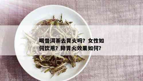 喝普洱茶去胃火吗？女性如何饮用？降胃火效果如何？