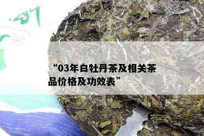 “03年白牡丹茶及相关茶品价格及功效表”