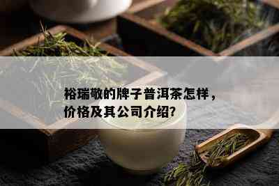 裕瑞敬的牌子普洱茶怎样，价格及其公司介绍？