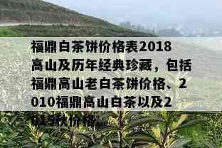 福鼎白茶饼价格表2018高山及历年经典珍藏，包括福鼎高山老白茶饼价格、2010福鼎高山白茶以及2015秋价格。