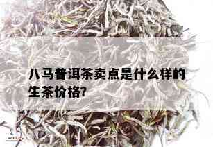 八马普洱茶卖点是什么样的生茶价格？