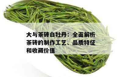 大与茶砖白牡丹：全面解析茶砖的制作工艺、品质特征和收藏价值