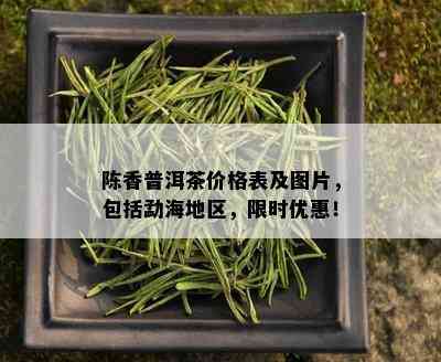 陈香普洱茶价格表及图片，包括勐海地区，限时优惠！