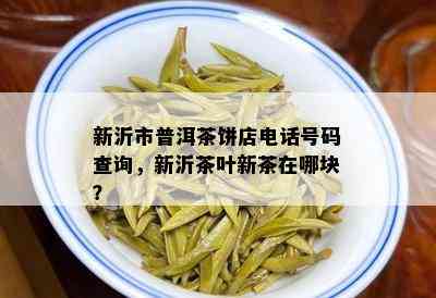 新沂市普洱茶饼店电话号码查询，新沂茶叶新茶在哪块？