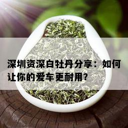 深圳资深白牡丹分享：如何让你的爱车更耐用？