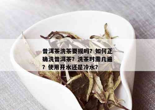 普洱茶洗茶要摇吗？如何正确洗普洱茶？洗茶时需几遍？使用开水还是冷水？