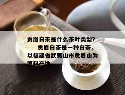 贡眉白茶是什么茶叶类型？——贡眉白茶是一种白茶，以福建省武夷山市贡眉山为原料产地。