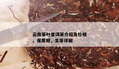 云南茶叶普洱茶介绍及价格、保质期，生茶详解