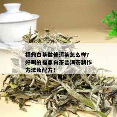 福鼎白茶做普洱茶怎么样？好喝的福鼎白茶普洱茶制作方法及配方！