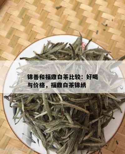 锦善和福鼎白茶比较：好喝与价格，福鼎白茶锦绣