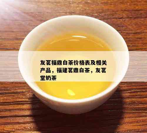 友茗福鼎白茶价格表及相关产品，福建茗鼎白茶，友茗堂奶茶