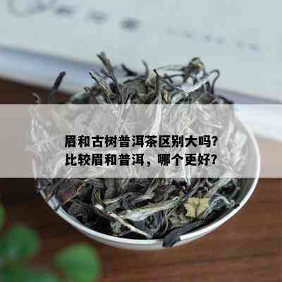 眉和古树普洱茶区别大吗？比较眉和普洱，哪个更好？