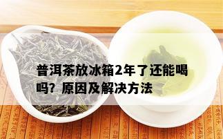 普洱茶放冰箱2年了还能喝吗？原因及解决方法