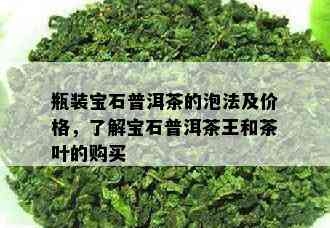 瓶装宝石普洱茶的泡法及价格，了解宝石普洱茶王和茶叶的购买