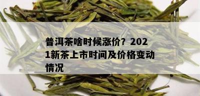 普洱茶啥时候涨价？2021新茶上市时间及价格变动情况