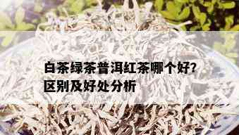 白茶绿茶普洱红茶哪个好？区别及好处分析