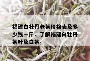 福建白牡丹老茶价格表及多少钱一斤，了解福建白牡丹茶叶及白茶。