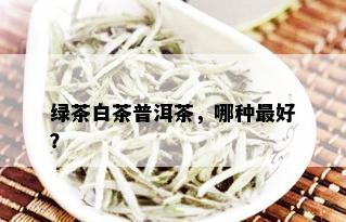 绿茶白茶普洱茶，哪种更好？