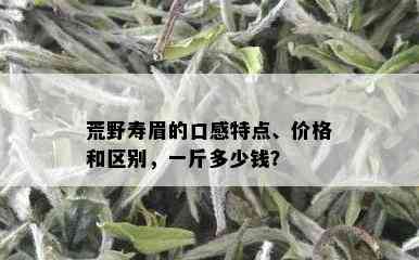 荒野寿眉的口感特点、价格和区别，一斤多少钱？