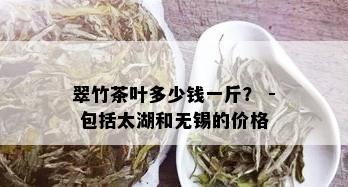 翠竹茶叶多少钱一斤？ - 包括太湖和无锡的价格