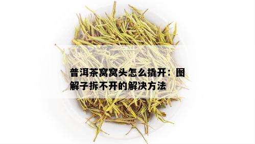 普洱茶窝窝头怎么撬开：图解子拆不开的解决方法