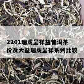 2201瑞虎呈祥益普洱茶价及大益瑞虎呈祥系列比较