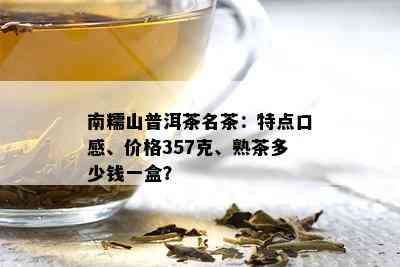 南糯山普洱茶名茶：特点口感、价格357克、熟茶多少钱一盒？