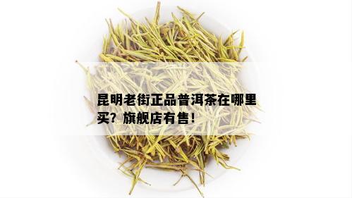 昆明老街正品普洱茶在哪里买？旗舰店有售！