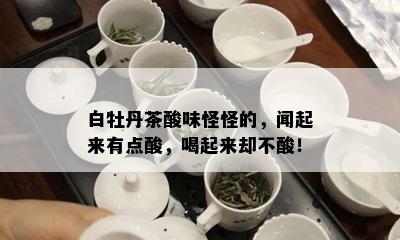 白牡丹茶酸味怪怪的，闻起来有点酸，喝起来却不酸！