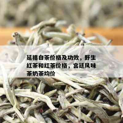 延禧白茶价格及功效，野生红茶和红茶价格，宫廷风味茶奶茶均价