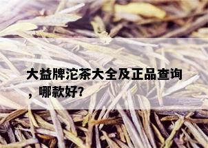 大益牌沱茶大全及正品查询，哪款好？