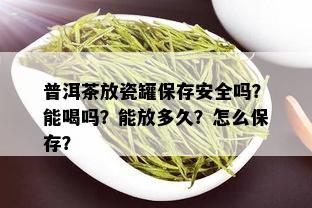 普洱茶放瓷罐保存安全吗？能喝吗？能放多久？怎么保存？