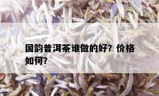 国韵普洱茶谁做的好？价格如何？