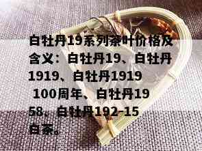 白牡丹19系列茶叶价格及含义：白牡丹19、白牡丹1919、白牡丹1919 100周年、白牡丹1958、白牡丹192-15白茶。