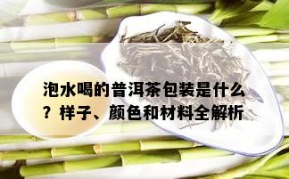 泡水喝的普洱茶包装是什么？样子、颜色和材料全解析