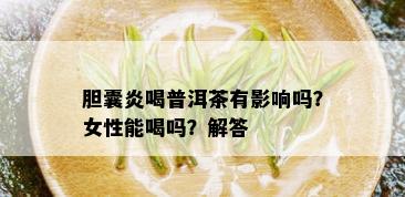 胆囊炎喝普洱茶有影响吗？女性能喝吗？解答