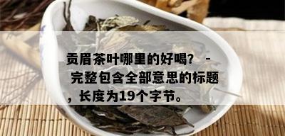 贡眉茶叶哪里的好喝？ - 完整包含全部意思的标题，长度为19个字节。