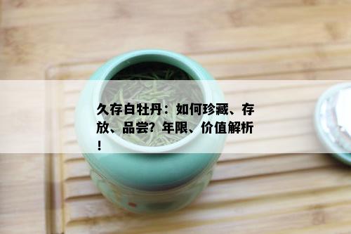 久存白牡丹：如何珍藏、存放、品尝？年限、价值解析！