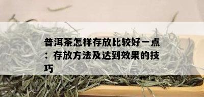 普洱茶怎样存放比较好一点：存放方法及达到效果的技巧