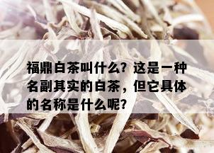 福鼎白茶叫什么？这是一种名副其实的白茶，但它具体的名称是什么呢？