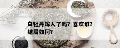 白牡丹嫁人了吗？喜欢谁？结局如何？