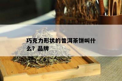 巧克力形状的普洱茶饼叫什么？品牌