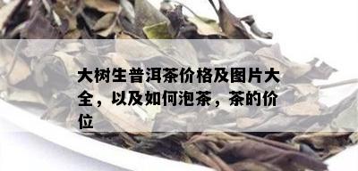 大树生普洱茶价格及图片大全，以及如何泡茶，茶的价位