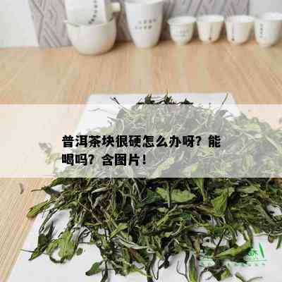 普洱茶块很硬怎么办呀？能喝吗？含图片！