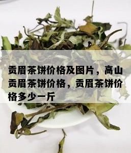 贡眉茶饼价格及图片，高山贡眉茶饼价格，贡眉茶饼价格多少一斤