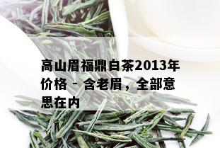 高山眉福鼎白茶2013年价格 - 含老眉，全部意思在内