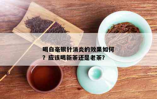 喝白毫银针消炎的效果如何？应该喝新茶还是老茶？